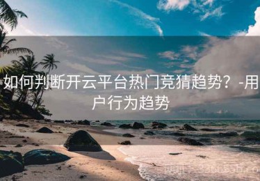 如何判断开云平台热门竞猜趋势？-用户行为趋势