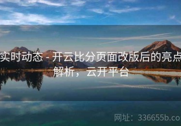 实时动态 - 开云比分页面改版后的亮点解析，云开平台