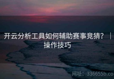 开云分析工具如何辅助赛事竞猜？｜操作技巧