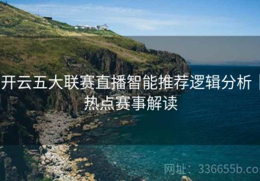 开云五大联赛直播智能推荐逻辑分析｜热点赛事解读