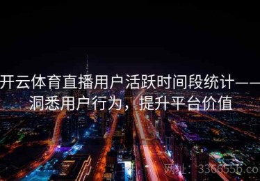 开云体育直播用户活跃时间段统计——洞悉用户行为，提升平台价值