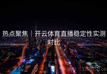 热点聚焦｜开云体育直播稳定性实测对比