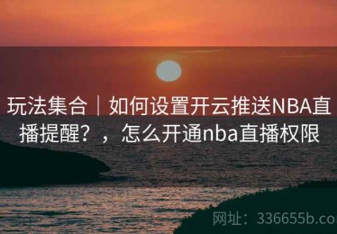 玩法集合｜如何设置开云推送NBA直播提醒？，怎么开通nba直播权限