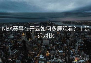 NBA赛事在开云如何多屏观看？｜延迟对比