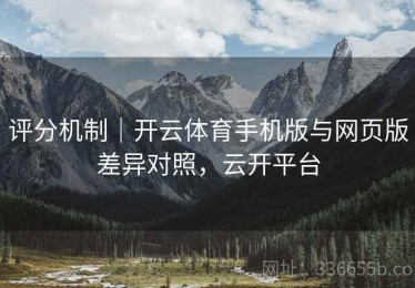 评分机制｜开云体育手机版与网页版差异对照，云开平台
