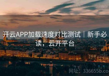 开云APP加载速度对比测试｜新手必读，云开平台