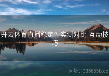 开云体育直播稳定性实测对比-互动技巧