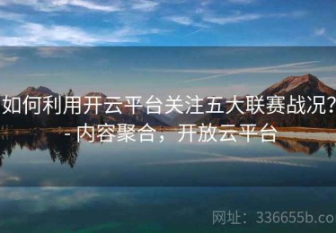 如何利用开云平台关注五大联赛战况？ - 内容聚合，开放云平台