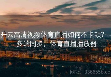 开云高清视频体育直播如何不卡顿？ - 多端同步，体育直播播放器