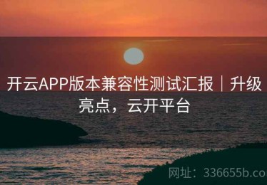 开云APP版本兼容性测试汇报｜升级亮点，云开平台