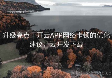 升级亮点｜开云APP网络卡顿的优化建议，云开发下载