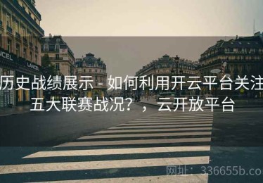 历史战绩展示 - 如何利用开云平台关注五大联赛战况？，云开放平台