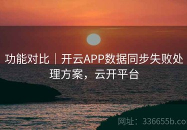 功能对比｜开云APP数据同步失败处理方案，云开平台