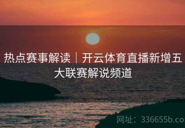 热点赛事解读｜开云体育直播新增五大联赛解说频道