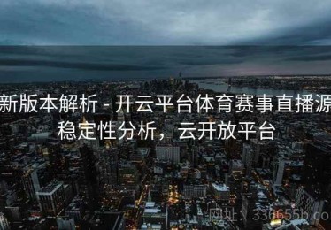 新版本解析 - 开云平台体育赛事直播源稳定性分析，云开放平台