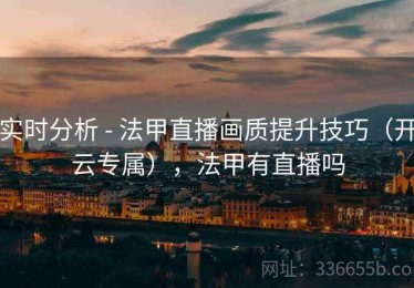 实时分析 - 法甲直播画质提升技巧（开云专属），法甲有直播吗
