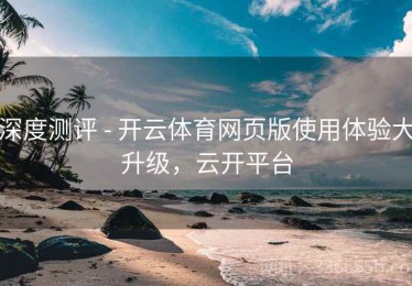 深度测评 - 开云体育网页版使用体验大升级，云开平台