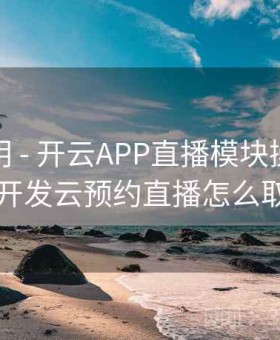 更新说明 - 开云APP直播模块操作演示，开发云预约直播怎么取消