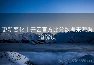 更新变化｜开云官方比分数据来源渠道解读