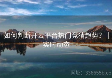 如何判断开云平台热门竞猜趋势？｜实时动态
