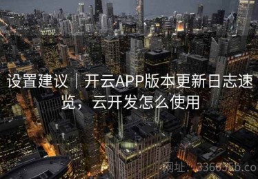设置建议｜开云APP版本更新日志速览，云开发怎么使用