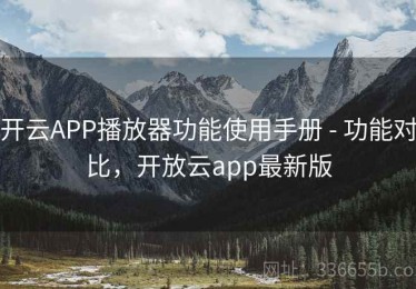 开云APP播放器功能使用手册 - 功能对比，开放云app最新版