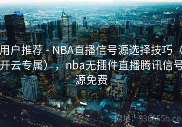 用户推荐 - NBA直播信号源选择技巧（开云专属），nba无插件直播腾讯信号源免费