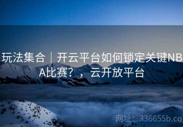 玩法集合｜开云平台如何锁定关键NBA比赛？，云开放平台
