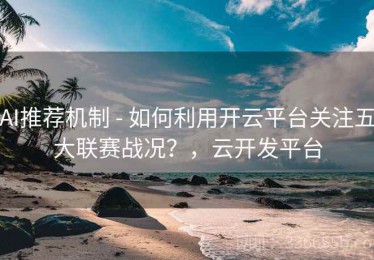 AI推荐机制 - 如何利用开云平台关注五大联赛战况？，云开发平台
