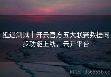 延迟测试｜开云官方五大联赛数据同步功能上线，云开平台