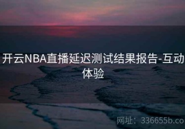 开云NBA直播延迟测试结果报告-互动体验