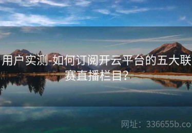 用户实测-如何订阅开云平台的五大联赛直播栏目？