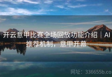 开云意甲比赛全场回放功能介绍｜AI推荐机制，意甲开幕