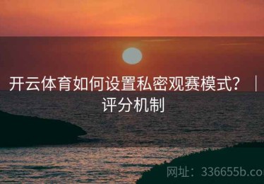 开云体育如何设置私密观赛模式？｜评分机制