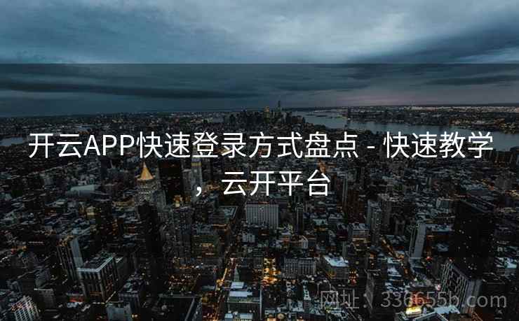 开云APP快速登录方式盘点 - 快速教学,云开平台 开云APP快速登录方式盘点 - 快速教学,云开平台