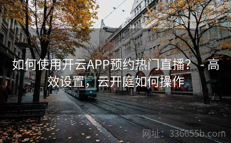 如何使用开云APP预约热门直播? - 高效设置,云开庭如何操作 如何使用开云APP预约热门直播? - 高效设置,云开庭如何操作