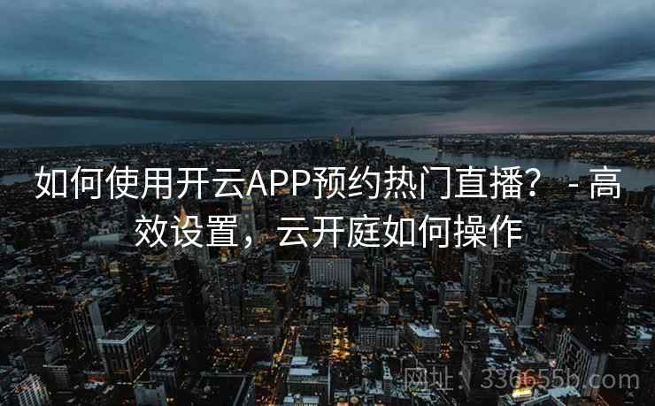 如何使用开云APP预约热门直播? - 高效设置,云开庭如何操作 如何使用开云APP预约热门直播? - 高效设置,云开庭如何操作