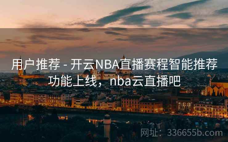 用户推荐 - 开云NBA直播赛程智能推荐功能上线,nba云直播吧 用户推荐 - 开云NBA直播赛程智能推荐功能上线,nba云直播吧