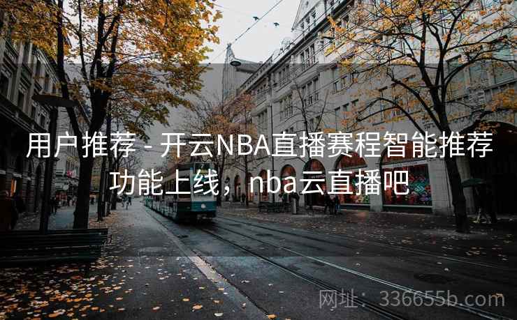 用户推荐 - 开云NBA直播赛程智能推荐功能上线,nba云直播吧 用户推荐 - 开云NBA直播赛程智能推荐功能上线,nba云直播吧