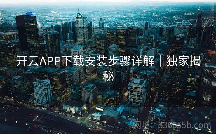 开云APP下载安装步骤详解|独家揭秘 开云APP下载安装步骤详解|独家揭秘