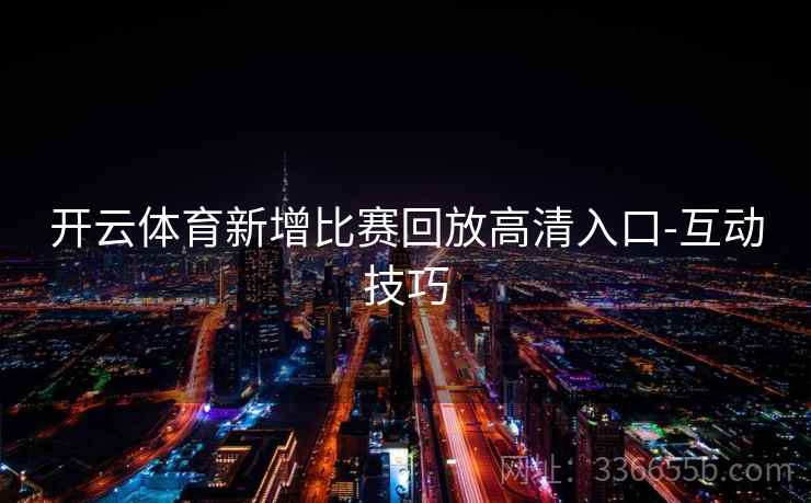 开云体育新增比赛回放高清入口-互动技巧 开云体育新增比赛回放高清入口-互动技巧