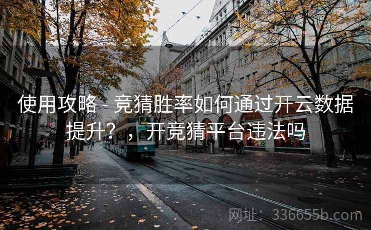 使用攻略 - 竞猜胜率如何通过开云数据提升？，开竞猜平台违法吗