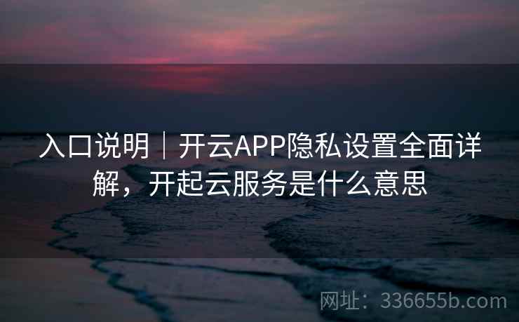 入口说明|开云APP隐私设置全面详解,开起云服务是什么意思 入口说明|开云APP隐私设置全面详解,开起云服务是什么意思