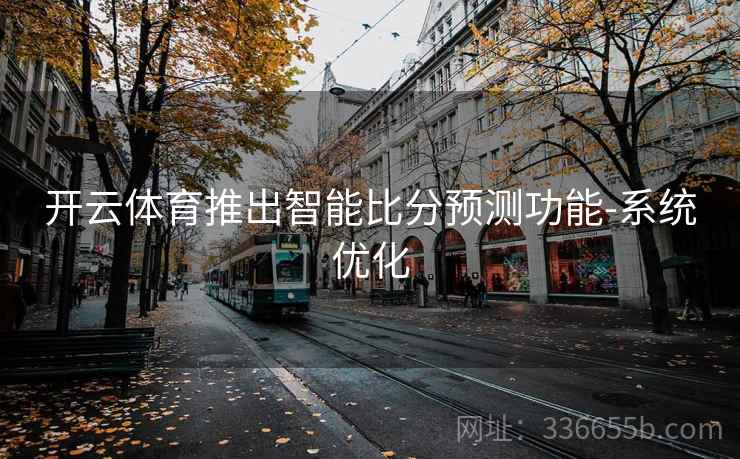 开云体育推出智能比分预测功能-系统优化 开云体育推出智能比分预测功能-系统优化