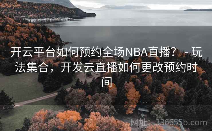开云平台如何预约全场NBA直播? - 玩法集合,开发云直播如何更改预约时间 开云平台如何预约全场NBA直播? - 玩法集合,开发云直播如何更改预约时间