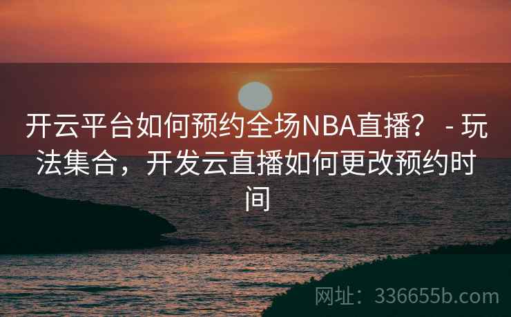 开云平台如何预约全场NBA直播? - 玩法集合,开发云直播如何更改预约时间 开云平台如何预约全场NBA直播? - 玩法集合,开发云直播如何更改预约时间