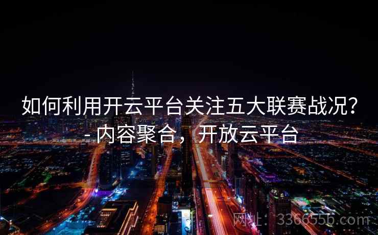 如何利用开云平台关注五大联赛战况? - 内容聚合,开放云平台 如何利用开云平台关注五大联赛战况? - 内容聚合,开放云平台