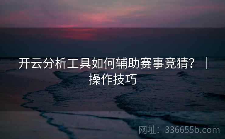 开云分析工具如何辅助赛事竞猜?|操作技巧 开云分析工具如何辅助赛事竞猜?|操作技巧