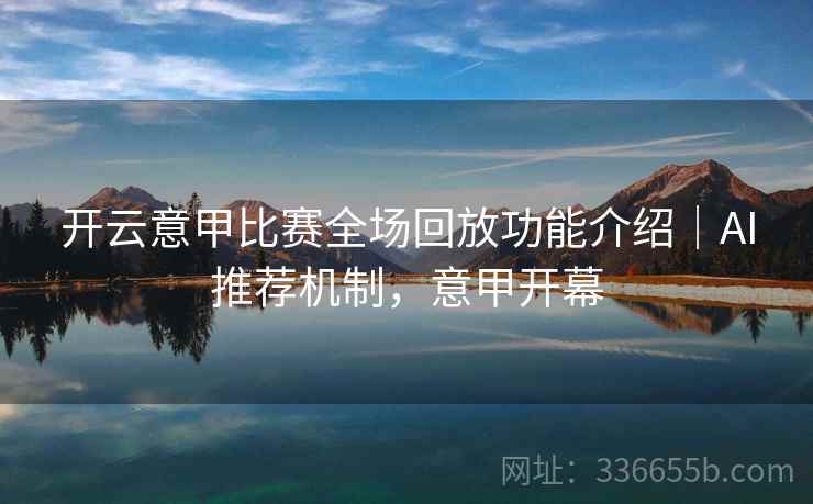 开云意甲比赛全场回放功能介绍|AI推荐机制,意甲开幕 开云意甲比赛全场回放功能介绍|AI推荐机制,意甲开幕