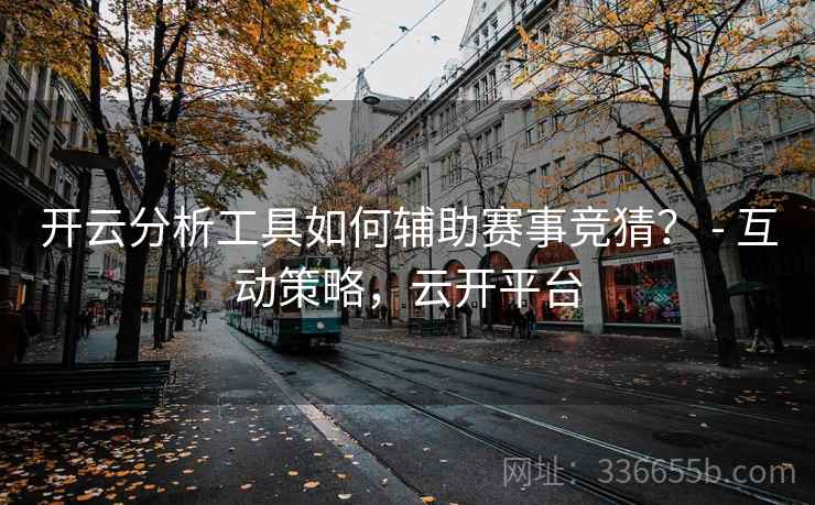 开云分析工具如何辅助赛事竞猜？ - 互动策略，云开平台